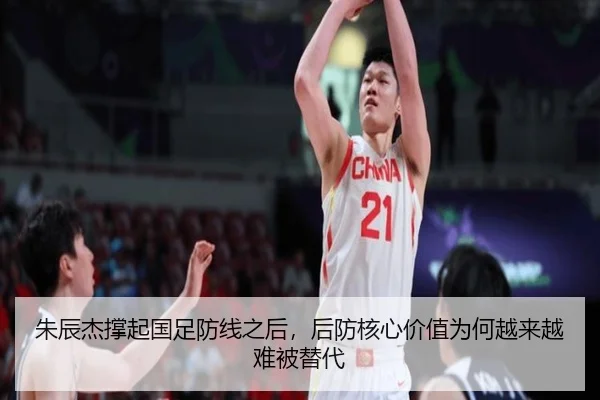 朱辰杰撑起国足防线之后，后防核心价值为何越来越难被替代